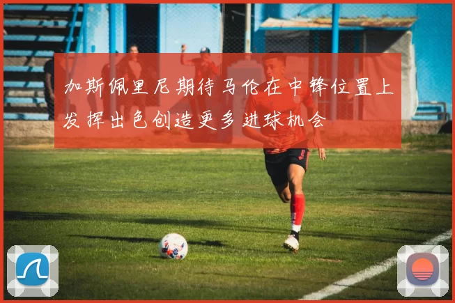 加斯佩里尼期待马伦在中锋位置上发挥出色创造更多进球机会