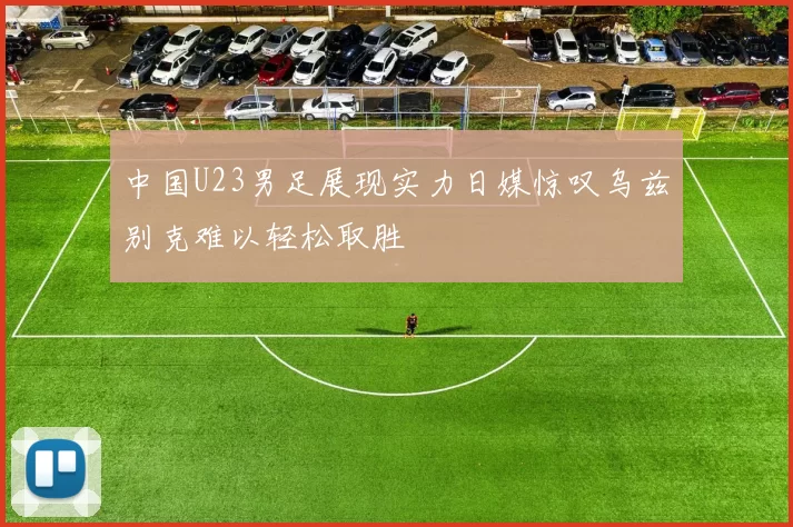 中国U23男足展现实力日媒惊叹乌兹别克难以轻松取胜