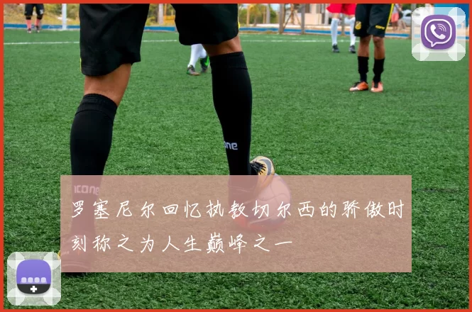 罗塞尼尔回忆执教切尔西的骄傲时刻称之为人生巅峰之一