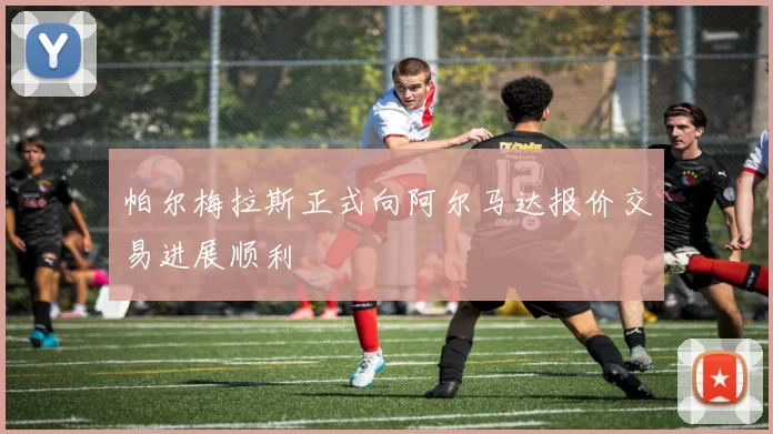 帕尔梅拉斯正式向阿尔马达报价交易进展顺利