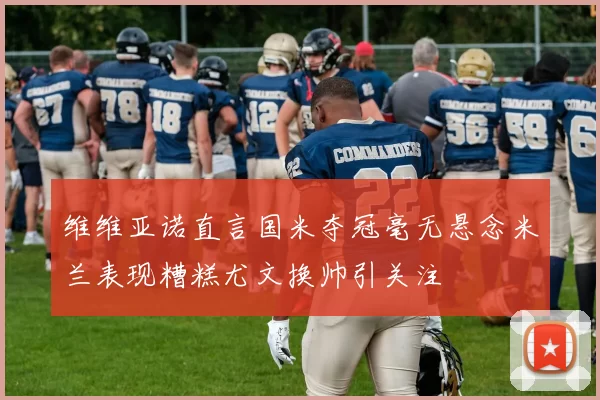 维维亚诺直言国米夺冠毫无悬念米兰表现糟糕尤文换帅引关注
