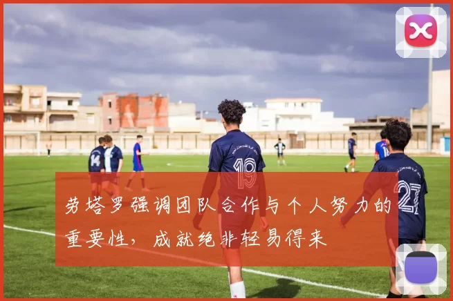 劳塔罗强调团队合作与个人努力的重要性，成就绝非轻易得来