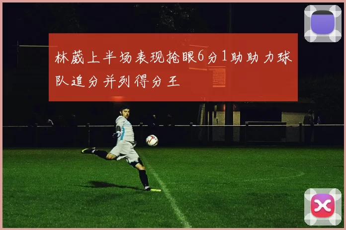 林葳上半场表现抢眼6分1助助力球队追分并列得分王