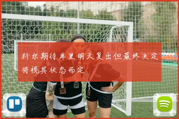 科尔期待库里明天复出但最终决定将视其状态而定